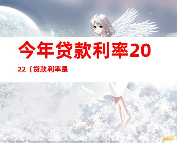 今年贷款利率2022（贷款利率是多少）