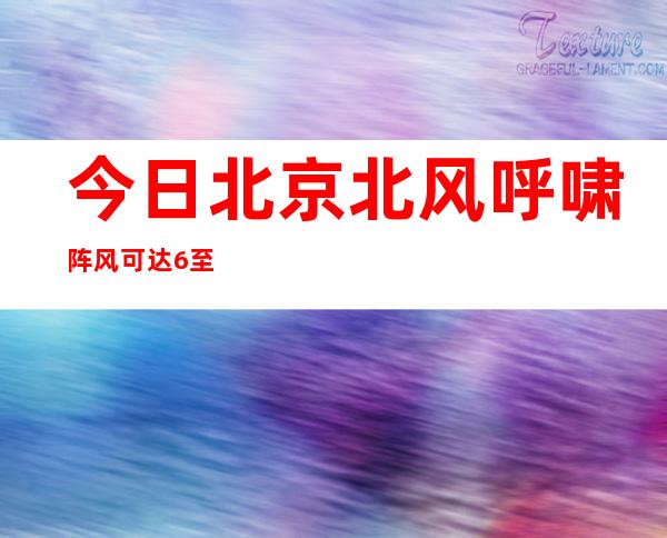 今日北京北风呼啸阵风可达6至7级 风寒效应显著最高温仅为0℃