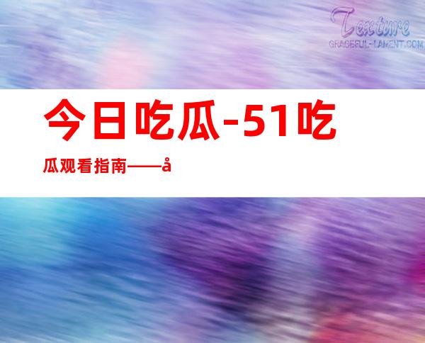 今日吃瓜-51吃瓜观看指南——尽在入口传送门