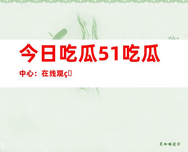 今日吃瓜51吃瓜中心：在线观看地址大公开