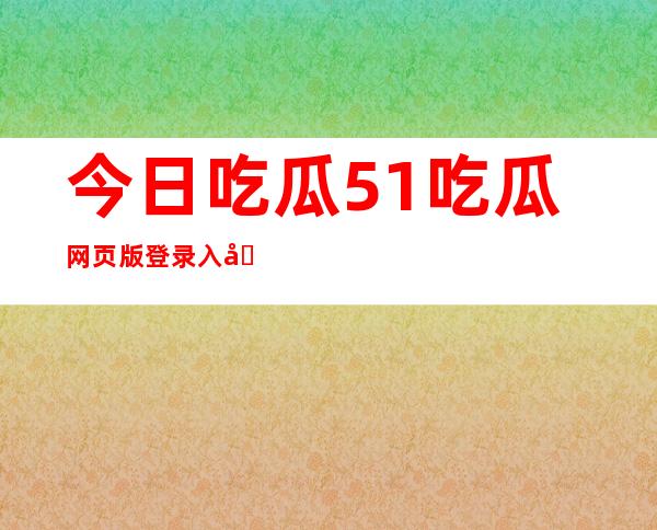 今日吃瓜51吃瓜网页版登录入口，关注热门榜单不错过