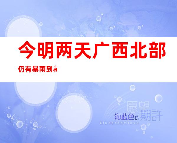 今明两天广西北部仍有暴雨到大暴雨