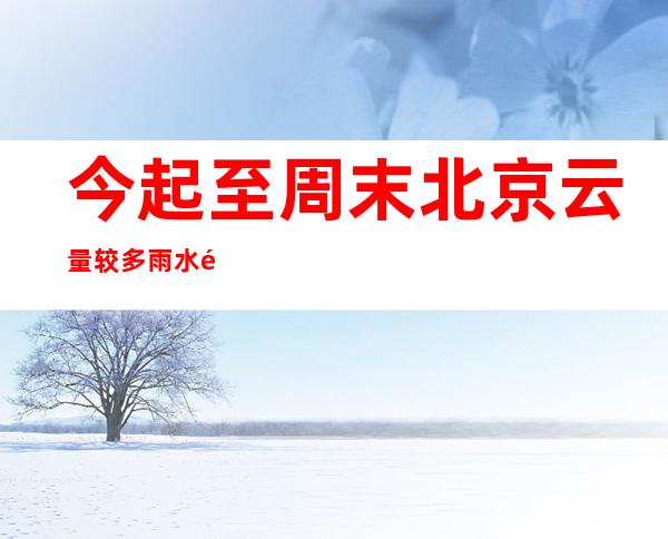 今起至周末北京云量较多雨水频仍 最高气温15℃摆布体感阴寒