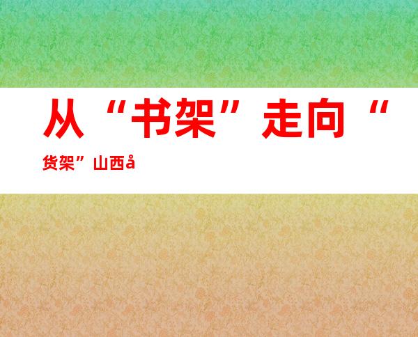 从“书架”走向“货架” 山西太原推动高校科技成果转化