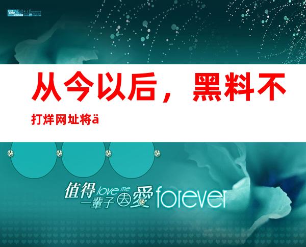 从今以后，黑料不打烊网址将不再更新，转而使用新的网站入口