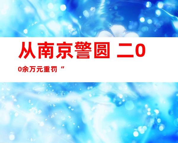 从南京警圆 二00余万元重罚“西乡年夜 妈”说谢来