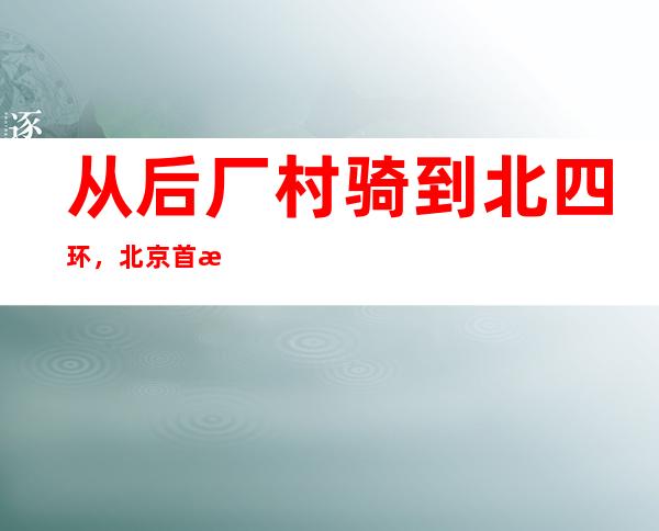 从后厂村骑到北四环，北京首条自行车专用路南展一期工程贯通