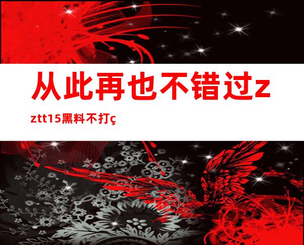 从此再也不错过zztt15黑料不打烊苹果新消息，直达网址送上