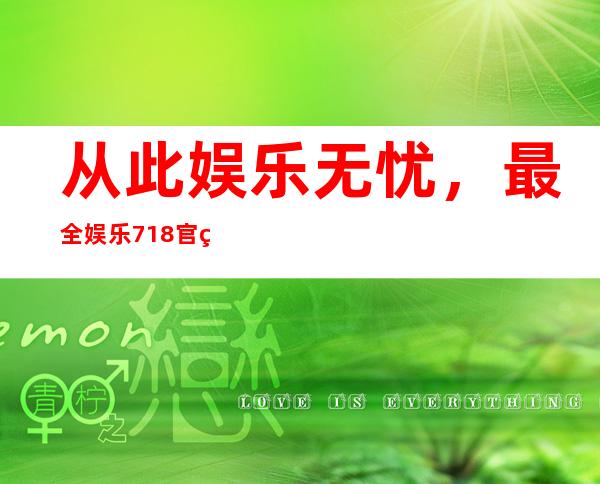 从此娱乐无忧，最全娱乐718官网入口收录