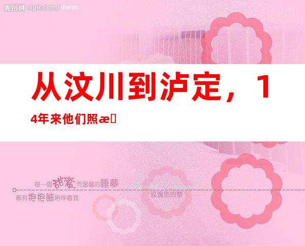 从汶川到泸定，14年来他们照旧“在现场”