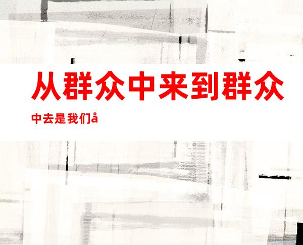 从群众中来到群众中去是我们党根本的（从群众中来到群众中去把党的正确主张）