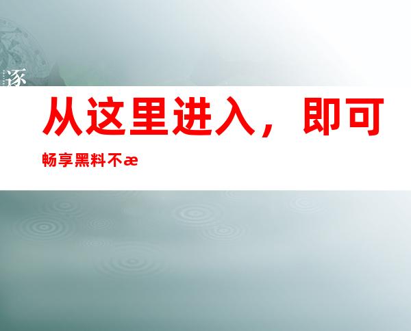 从这里进入，即可畅享黑料不打烊so首页收藏最多的入口之一