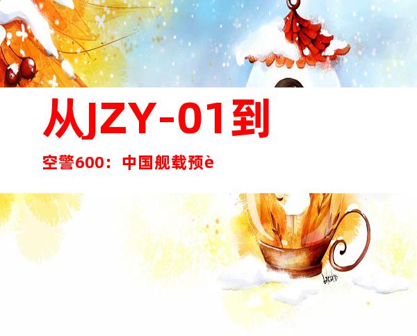 从JZY-01到空警600：中国舰载预警机都经历了什么