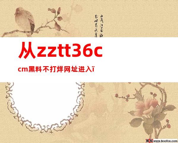 从zztt36.ccm黑料不打烊网址进入，尽情观看电影