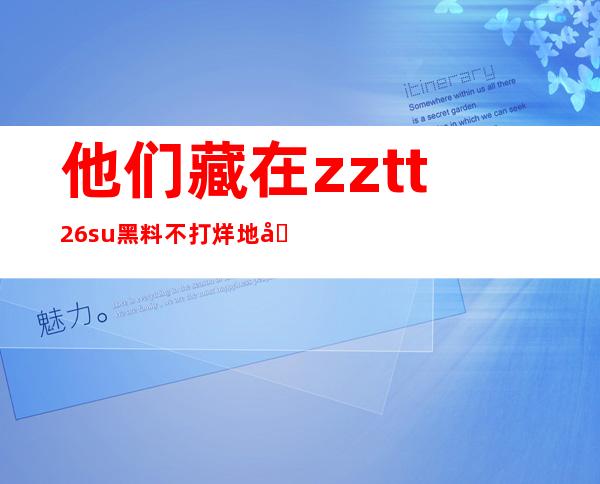 他们藏在zztt26.su黑料不打烊地址，你能找到吗？