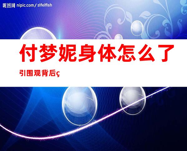 付梦妮身体怎么了引围观 背后真相终于曝光原来误会一场