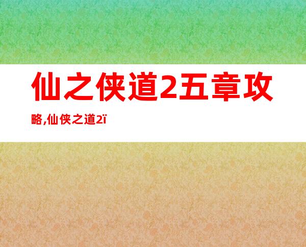 仙之侠道2五章攻略,仙侠之道2：5章攻略指南