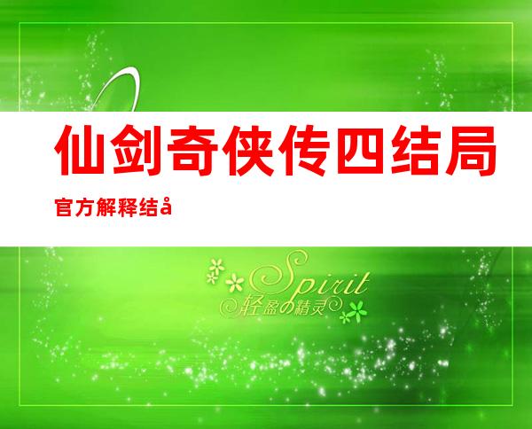 仙剑奇侠传四结局官方解释 结局不完美太虐心了