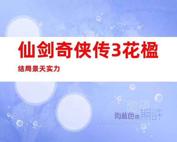 仙剑奇侠传3花楹结局景天实力（仙剑奇侠传3花楹第几集出现）