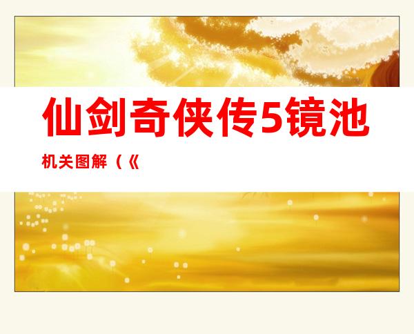 仙剑奇侠传5镜池机关图解（《仙剑奇侠传5》镜池迷宫铜镜机关攻略）