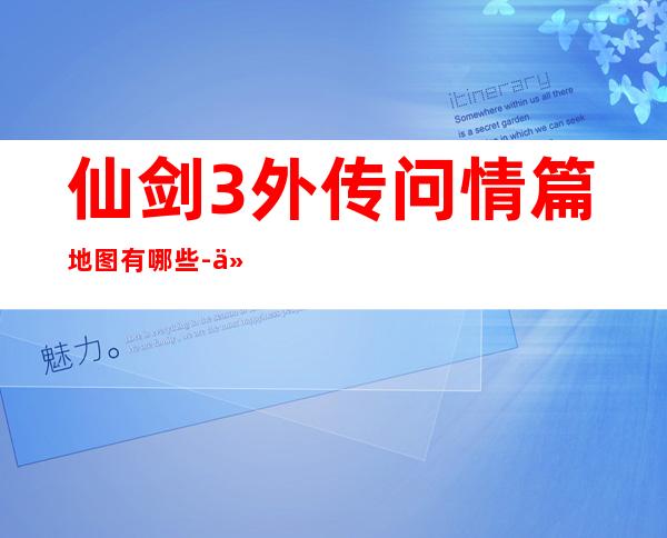 仙剑3外传问情篇地图有哪些-仙剑3外传问情篇地图大揭秘