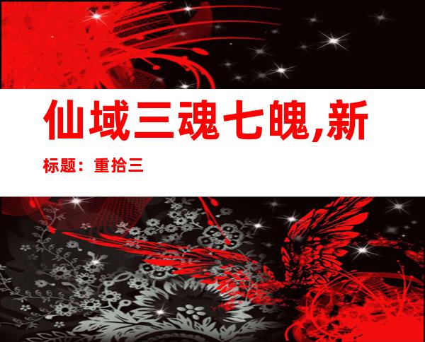 仙域三魂七魄,新标题：重拾三魂七魄的仙域之旅