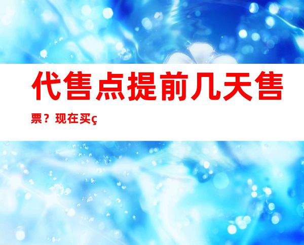 代售点提前几天售票？现在买火车票有哪几种方式？