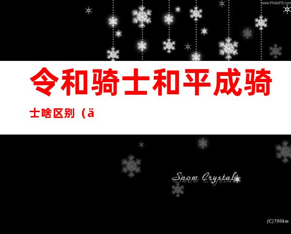 令和骑士和平成骑士啥区别（令和骑士顺序英文名）