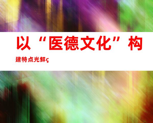 以“医德文化”构建特点光鲜的临床医学专业学位研究生养人系统