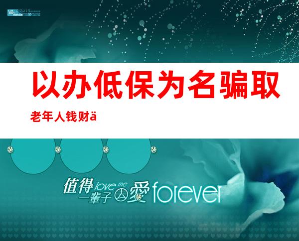 以办低保为名骗取老年人钱财 两人被判刑