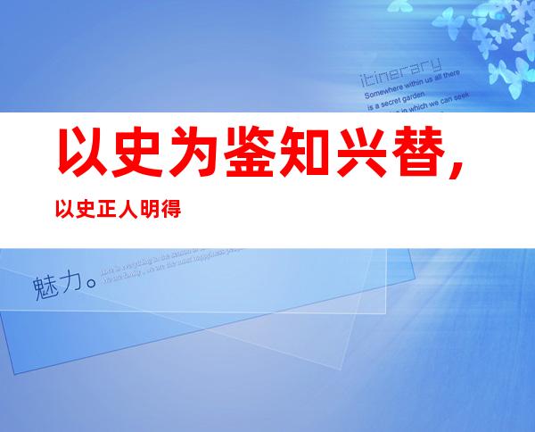 以史为鉴知兴替,以史正人明得失,以史化风浊清扬（以史为鉴,开创未来,埋头苦干,勇毅前行心得体会）