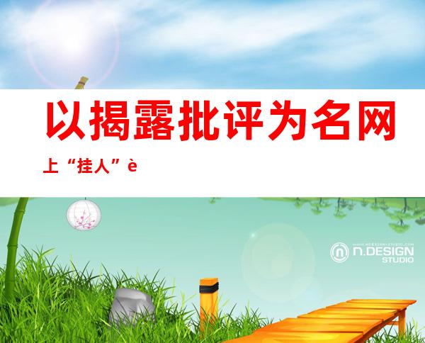 以揭露批评为名网上“挂人”被判担责