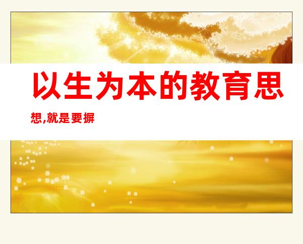 以生为本的教育思想,就是要摒弃知识本位（以生为本,以学定教,以教导学,以学促教）