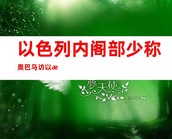 以色列内阁部少称奥巴马访以或者杀青 暂时 协定 