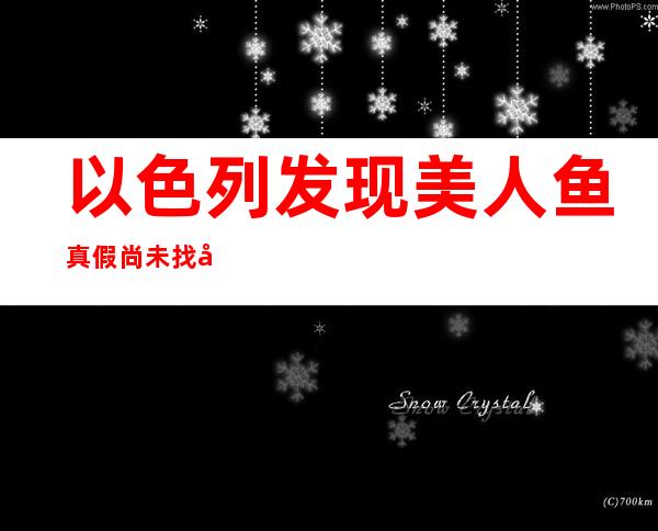 以色列发现美人鱼真假尚未找到确实的证据