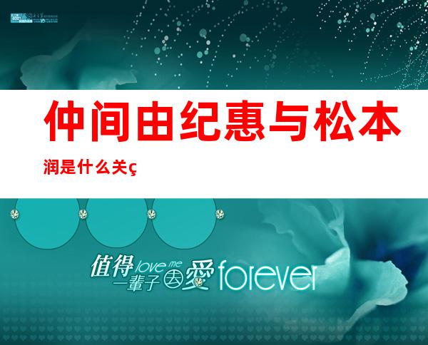 仲间由纪惠与松本润是什么关系？松本润的老婆到底是谁？