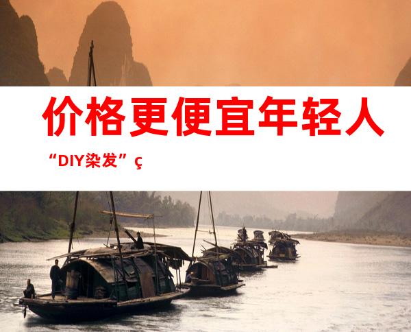 价格更便宜 年轻人“DIY染发”热度居高不下