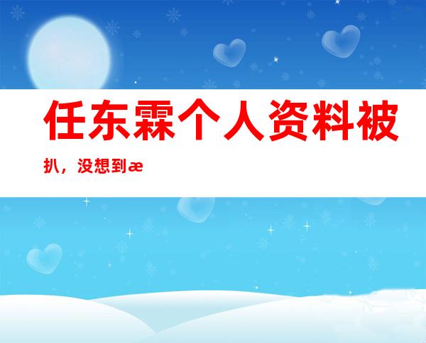 任东霖个人资料被扒，没想到李依蔓居然是他妻子！