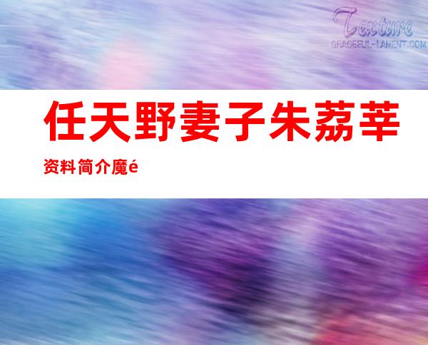 任天野妻子朱荔莘资料简介 魔鬼教官类型的男人