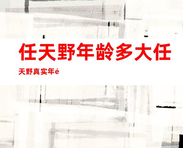 任天野年龄多大 任天野真实年龄公开