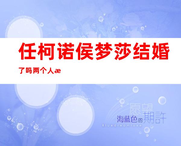 任柯诺侯梦莎结婚了吗 两个人是银幕情侣