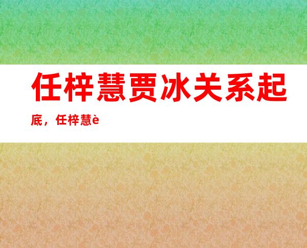 任梓慧贾冰关系起底，任梓慧背景起底惹人关注！