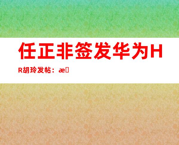 任正非签发华为HR胡玲发帖：改革要静水潜流