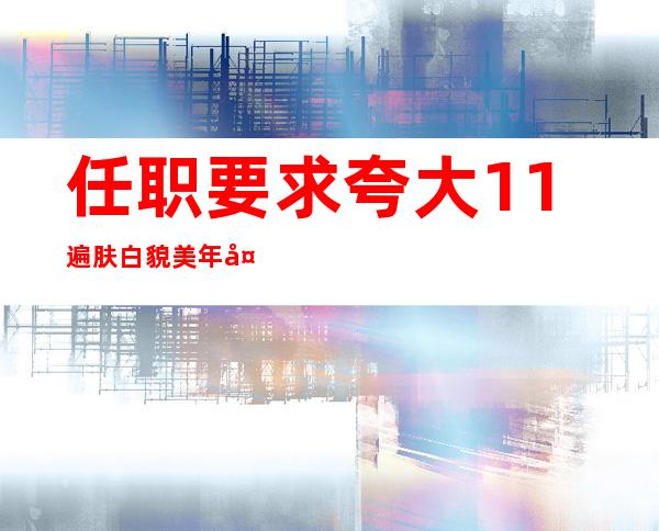 任职要求夸大11遍肤白貌美年夜长腿？公司雇用岂能儿戏