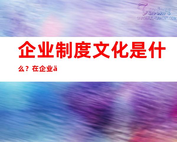 企业制度文化是什么？在企业中的作用，企业制度文化如何进行？