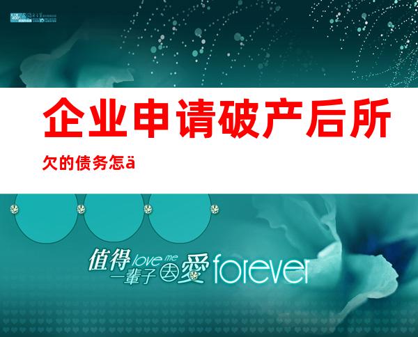 企业申请破产后所欠的债务怎么办?_企业申请高新企业需要什么条件