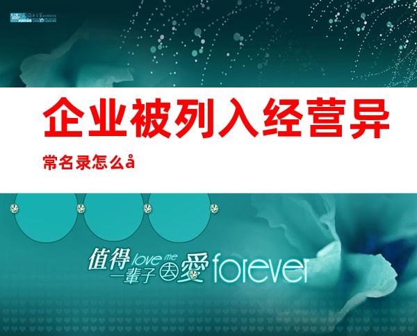 企业被列入经营异常名录怎么办会自动注销吗（企业被列入经营异常名录怎么办可以经营吗）