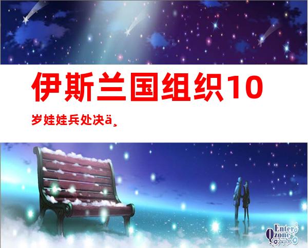 伊斯兰国组织10岁娃娃兵处决两名俄罗斯间谍