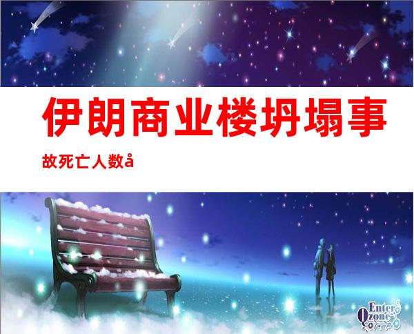 伊朗商业楼坍塌事故死亡人数升至10人