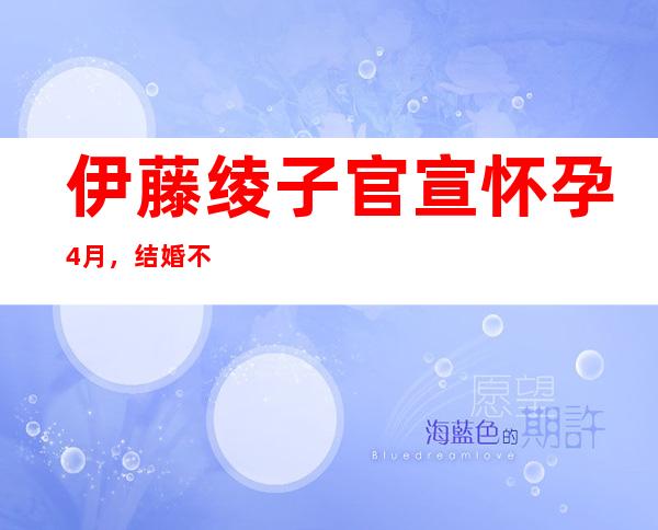 伊藤绫子官宣怀孕4月，结婚不久就传怀孕难道是未婚前就有了？